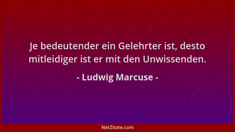 Ludwig Marcuse - Je bedeutender ein Gelehrter ist, desto mitleidiger ist er mit den Unwissenden....