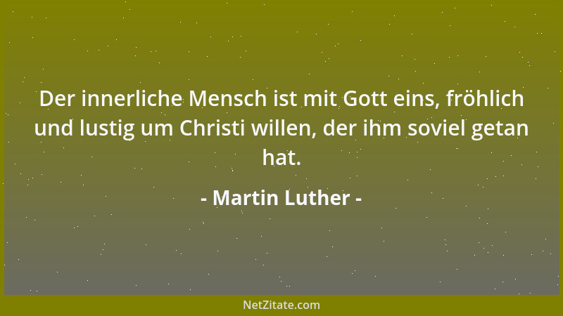 Martin Luther - Der innerliche Mensch ist mit Gott eins, fröhlich und lustig um Christi willen, der ihm soviel getan hat....