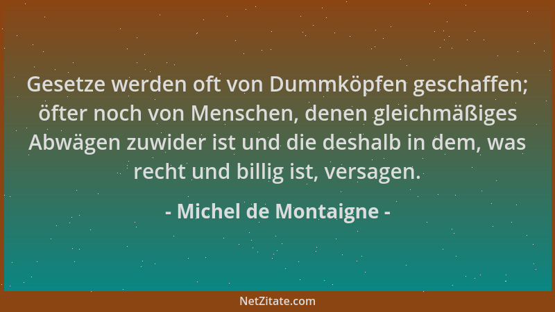 Michel de Montaigne - Gesetze werden oft von Dummköpfen geschaffen; öfter noch von Menschen, denen gleichmäßiges Abwägen zu...