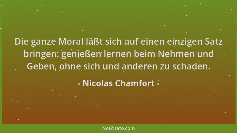 Nicolas Chamfort - Die ganze Moral läßt sich auf einen einzigen Satz bringen: genießen lernen beim Nehmen und Geben, ohne s...