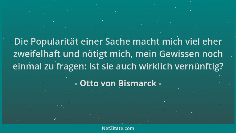 Otto von Bismarck - Die Popularität einer Sache macht mich viel eher zweifelhaft und nötigt mich, mein Gewissen noch einmal...