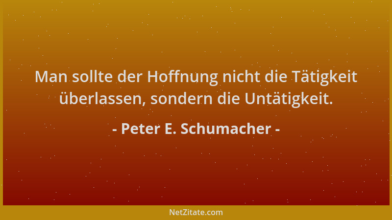 Peter E. Schumacher - Man sollte der Hoffnung nicht die Tätigkeit überlassen, sondern die Untätigkeit....