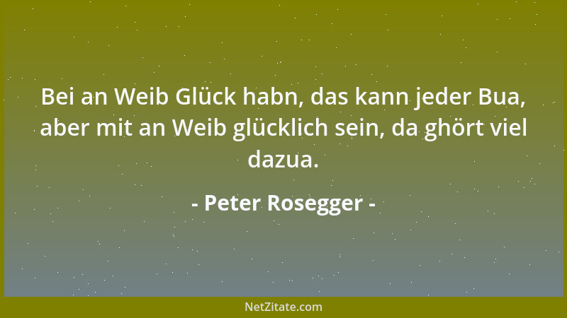Peter Rosegger - Bei an Weib Glück habn, das kann jeder Bua, aber mit an Weib glücklich sein, da ghört viel dazua....