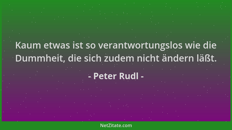 Peter Rudl - Kaum etwas ist so verantwortungslos wie die Dummheit, die sich zudem nicht ändern läßt....