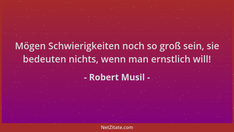 Robert Musil - Mögen Schwierigkeiten noch so groß sein, sie bedeuten nichts, wenn man ernstlich will!...