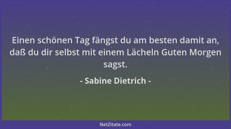 Sabine Dietrich - Einen schönen Tag fängst du am besten damit an, daß du dir selbst mit einem Lächeln Guten Morgen sagst....