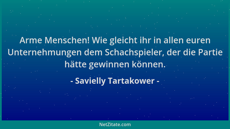 Savielly Tartakower - Arme Menschen! Wie gleicht ihr in allen euren Unternehmungen dem Schachspieler, der die Partie hätte...