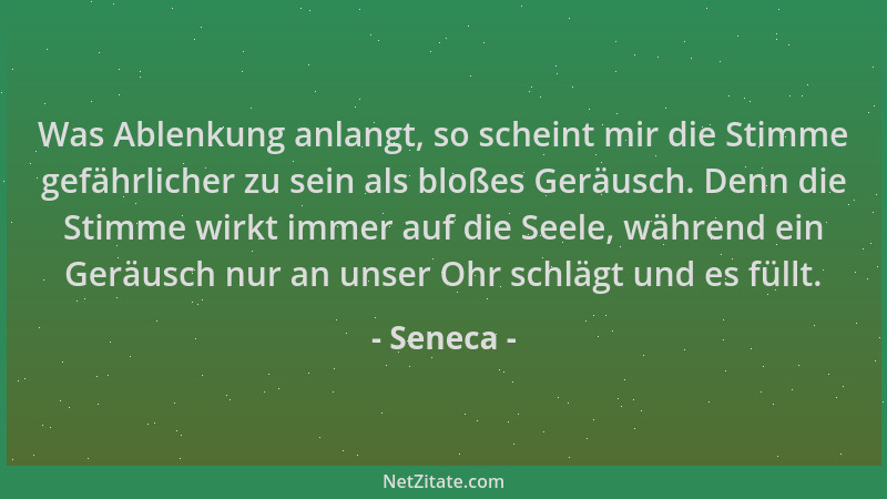 Seneca - Was Ablenkung anlangt, so scheint mir die Stimme gefährlicher zu sein als bloßes Geräusch. Denn die Stimme wirkt i...