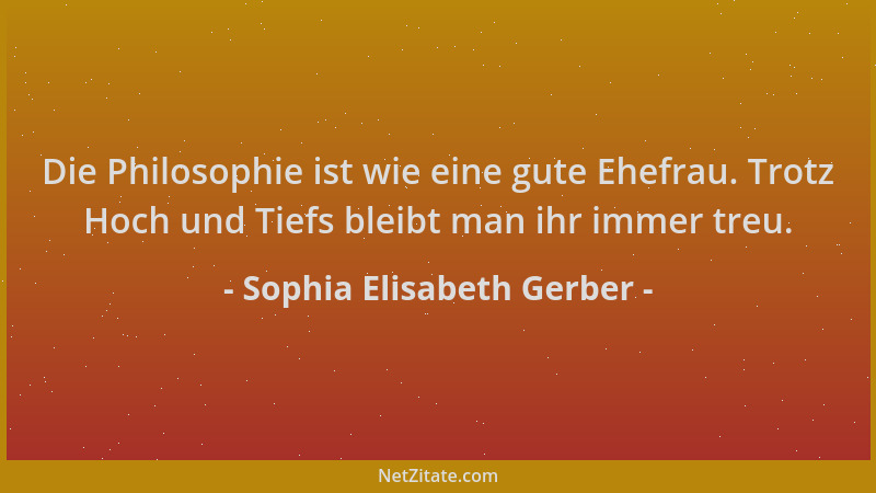 Sophia Elisabeth Gerber - Die Philosophie ist wie eine gute Ehefrau. Trotz Hoch und Tiefs bleibt man ihr immer treu....