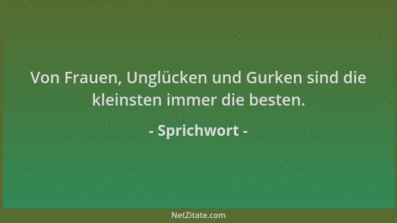 Sprichwort - Von Frauen, Unglücken und Gurken sind die kleinsten immer die besten....