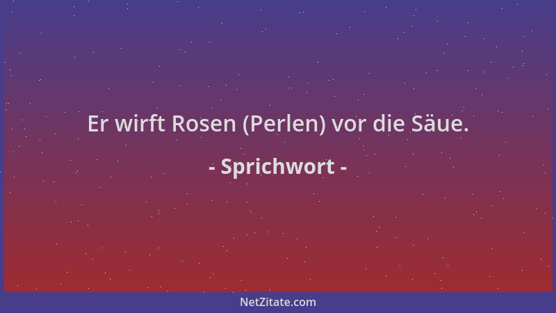 Sprichwort - Er wirft Rosen (Perlen) vor die Säue....