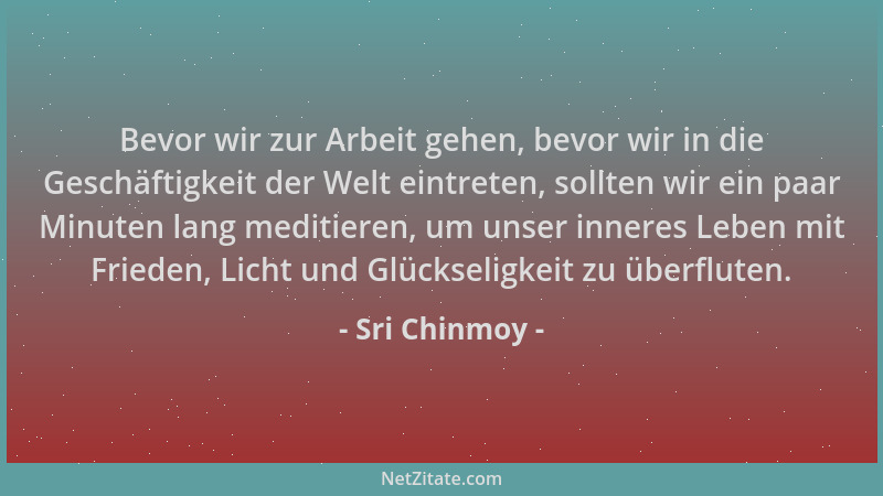 Sri Chinmoy - Bevor wir zur Arbeit gehen, bevor wir in die Geschäftigkeit der Welt eintreten, sollten wir ein paar Minuten...