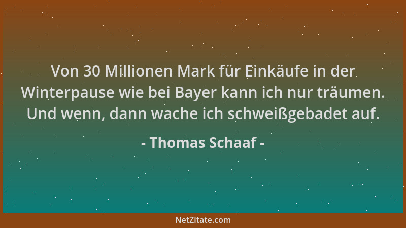 Thomas Schaaf - Von 30 Millionen Mark für Einkäufe in der Winterpause wie bei Bayer kann ich nur träumen. Und wenn, dann wa...
