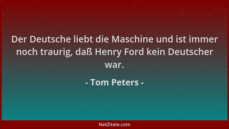 Tom Peters - Der Deutsche liebt die Maschine und ist immer noch traurig, daß Henry Ford kein Deutscher war....