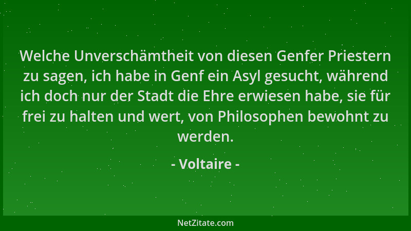 Voltaire - Welche Unverschämtheit von diesen Genfer Priestern zu sagen, ich habe in Genf ein Asyl gesucht, während ich doch...
