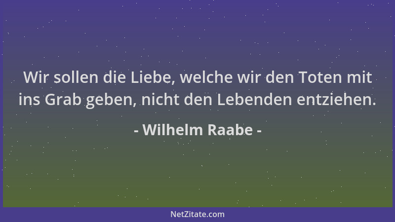 Wilhelm Raabe - Wir sollen die Liebe, welche wir den Toten mit ins Grab geben, nicht den Lebenden entziehen....