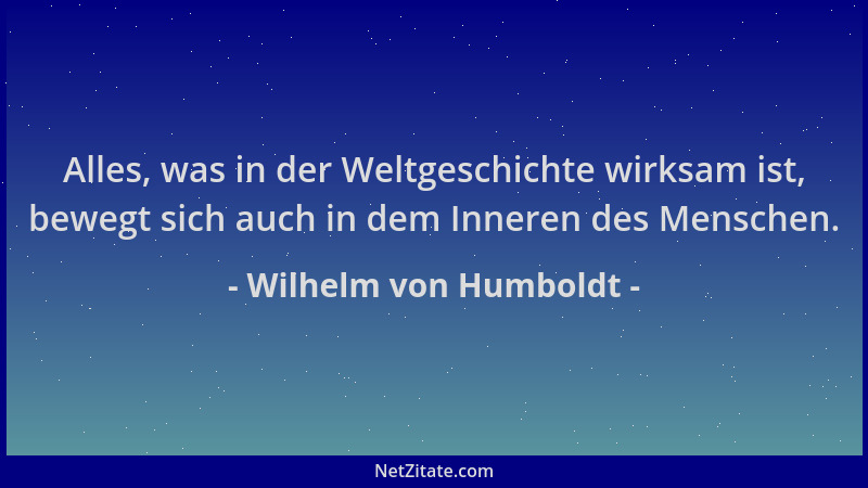 Wilhelm von Humboldt - Alles, was in der Weltgeschichte wirksam ist, bewegt sich auch in dem Inneren des Menschen....