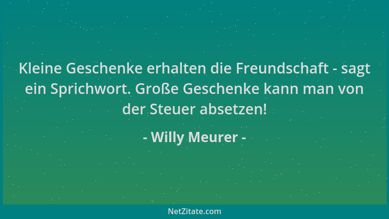 Willy Meurer - Kleine Geschenke erhalten die Freundschaft - sagt ein Sprichwort. Große Geschenke kann man von der Steuer ab...