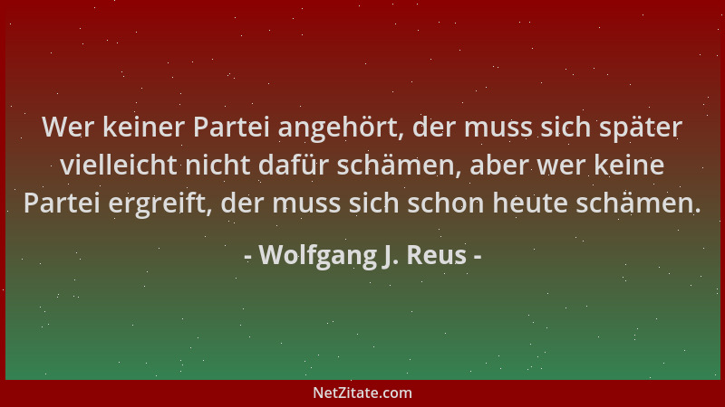 Wolfgang J. Reus - Wer keiner Partei angehört, der muss sich später vielleicht nicht dafür schämen, aber wer keine Partei e...