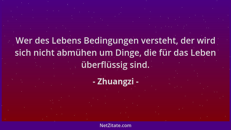Zhuangzi - Wer des Lebens Bedingungen versteht, der wird sich nicht abmühen um Dinge, die für das Leben überflüssig sind....