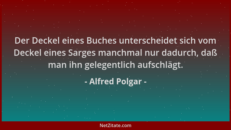 Alfred Polgar - Der Deckel eines Buches unterscheidet sich vom Deckel eines Sarges manchmal nur dadurch, daß man ihn gelege...