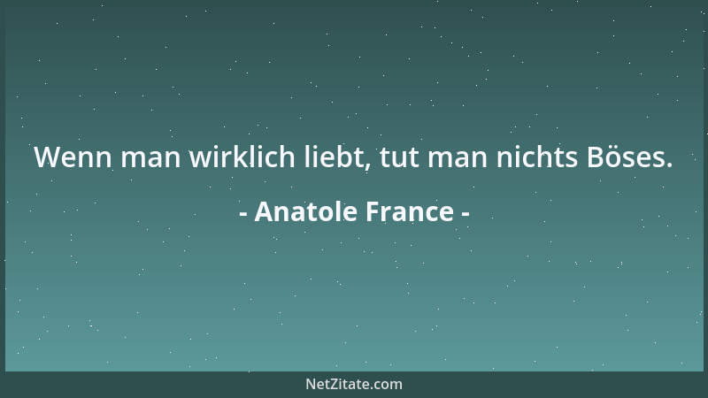 Anatole France - Wenn man wirklich liebt, tut man nichts Böses....