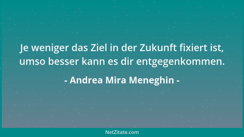 Andrea Mira Meneghin - Je weniger das Ziel in der Zukunft fixiert ist, umso besser kann es dir entgegenkommen....