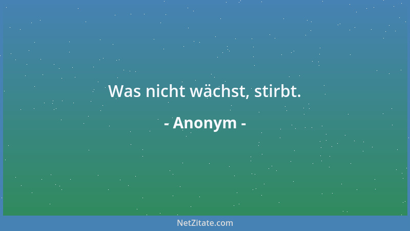 Anonym - Was nicht wächst, stirbt....