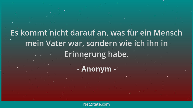 Anonym - Es kommt nicht darauf an, was für ein Mensch mein Vater war, sondern wie ich ihn in Erinnerung habe....