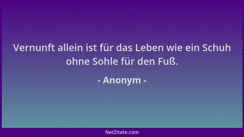 Anonym - Vernunft allein ist für das Leben wie ein Schuh ohne Sohle für den Fuß....