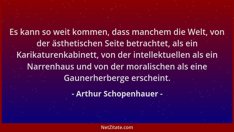 Arthur Schopenhauer - Es kann so weit kommen, dass manchem die Welt, von der ästhetischen Seite betrachtet, als ein Karikat...
