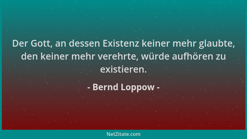 Bernd Loppow - Der Gott, an dessen Existenz keiner mehr glaubte, den keiner mehr verehrte, würde aufhören zu existieren....