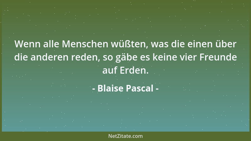 Blaise Pascal - Neugierde ist nur Eitelkeit. Meistens will man nur etwas erfahren, um darüber zu sprechen....