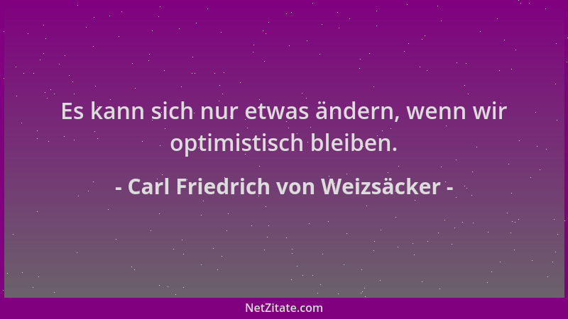 Carl Friedrich von Weizsäcker - Es kann sich nur etwas ändern, wenn wir optimistisch bleiben....