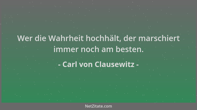 Carl von Clausewitz - Wer die Wahrheit hochhält, der marschiert immer noch am besten....