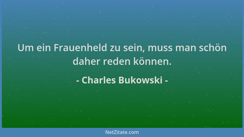 Charles Bukowski - Um ein Frauenheld zu sein, muss man schön daher reden können....