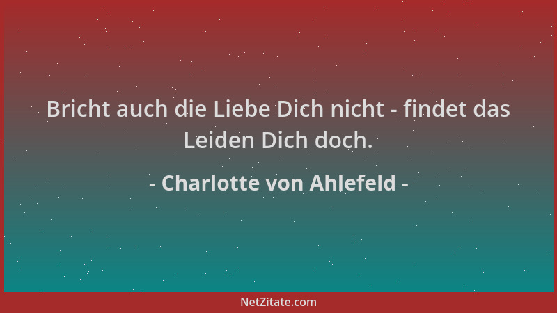 Charlotte von Ahlefeld - Bricht auch die Liebe Dich nicht - findet das Leiden Dich doch....