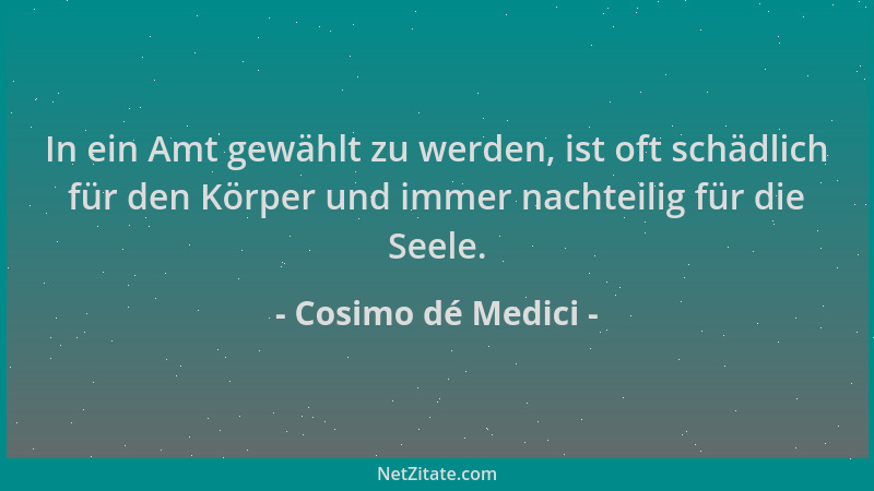 Cosimo dé Medici - In ein Amt gewählt zu werden, ist oft schädlich für den Körper und immer nachteilig für die Seele....