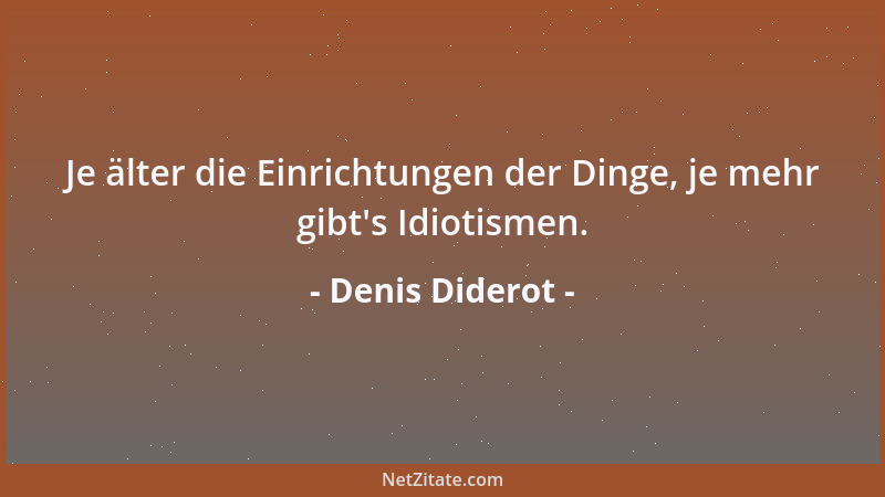 Denis Diderot - Je älter die Einrichtungen der Dinge, je mehr gibt 's Idiotismen....