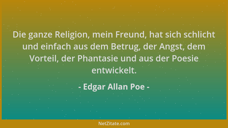 Edgar Allan Poe - Die ganze Religion, mein Freund, hat sich schlicht und einfach aus dem Betrug, der Angst, dem Vorteil, de...