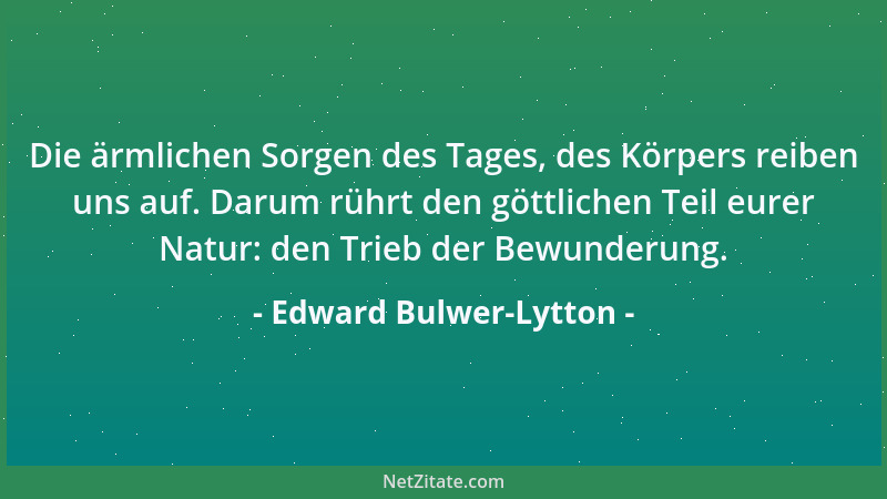 Edward Bulwer-Lytton - Die ärmlichen Sorgen des Tages, des Körpers reiben uns auf. Darum rührt den göttlichen Teil eurer Na...