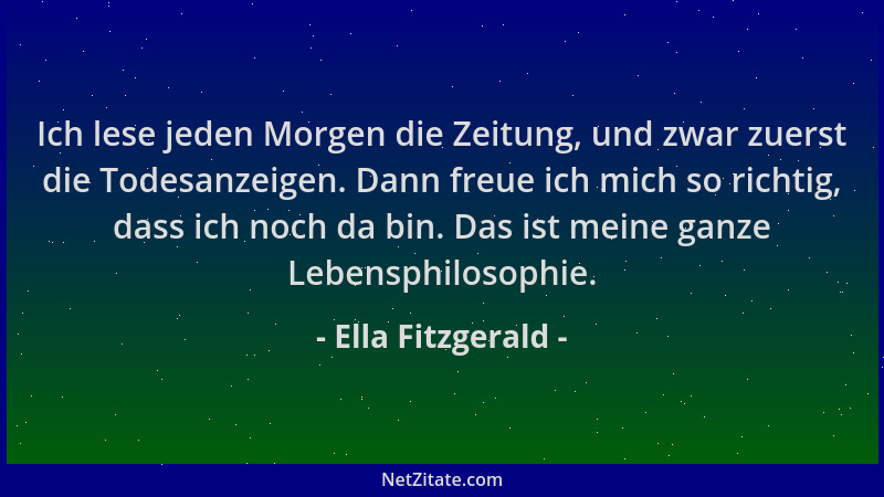 Ella Fitzgerald - Ich lese jeden Morgen die Zeitung, und zwar zuerst die Todesanzeigen. Dann freue ich mich so richtig, das...