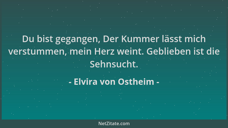 Elvira von Ostheim - Du bist gegangen, Der Kummer lässt mich verstummen, mein Herz weint. Geblieben ist die Sehnsucht....