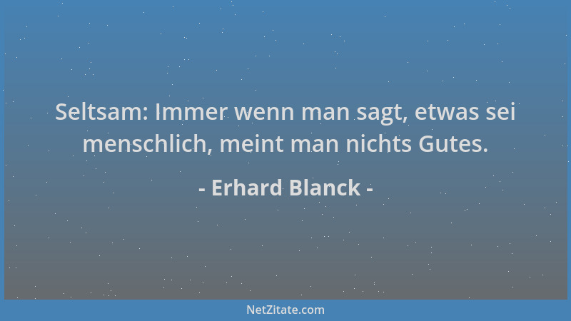 Erhard Blanck - Seltsam: Immer wenn man sagt, etwas sei menschlich, meint man nichts Gutes....