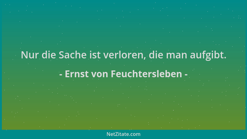 Ernst von Feuchtersleben - Nur die Sache ist verloren, die man aufgibt....