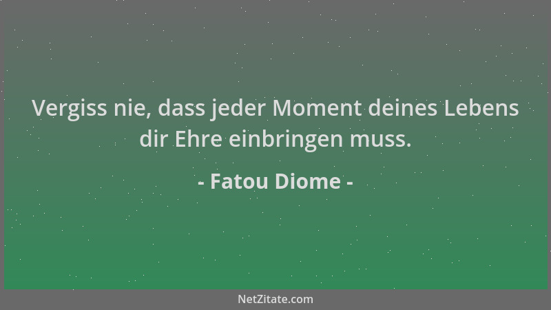 Fatou Diome - Vergiss nie, dass jeder Moment deines Lebens dir Ehre einbringen muss....