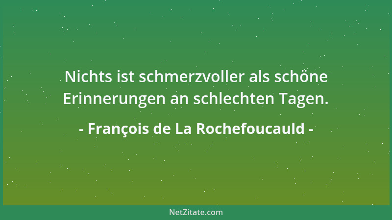 François de La Rochefoucauld - Nichts ist schmerzvoller als schöne Erinnerungen an schlechten Tagen....