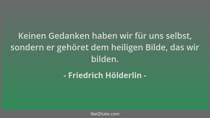 Friedrich Hölderlin - Keinen Gedanken haben wir für uns selbst, sondern er gehöret dem heiligen Bilde, das wir bilden....