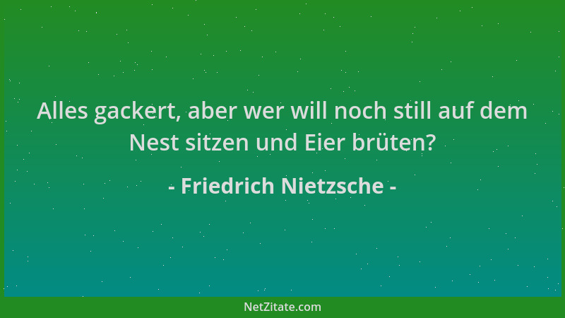 Friedrich Nietzsche - Alles gackert, aber wer will noch still auf dem Nest sitzen und Eier brüten?...