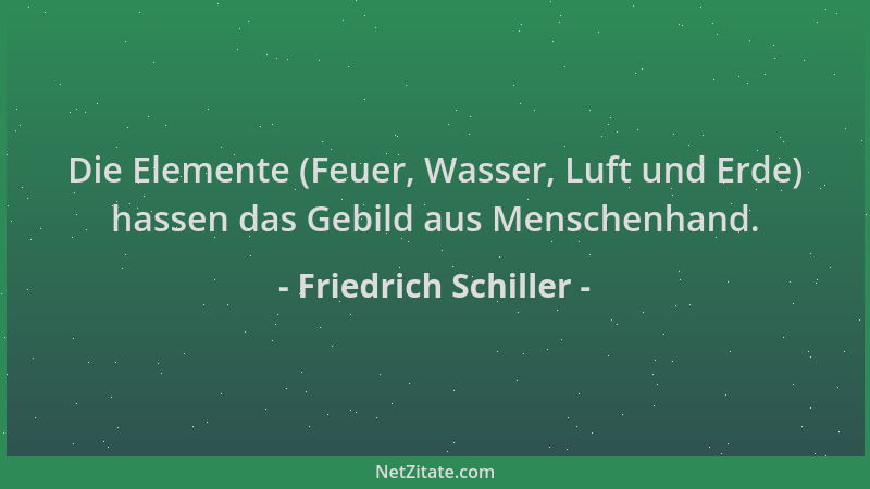 Friedrich Schiller - Die Elemente (Feuer, Wasser, Luft und Erde) hassen das Gebild aus Menschenhand....